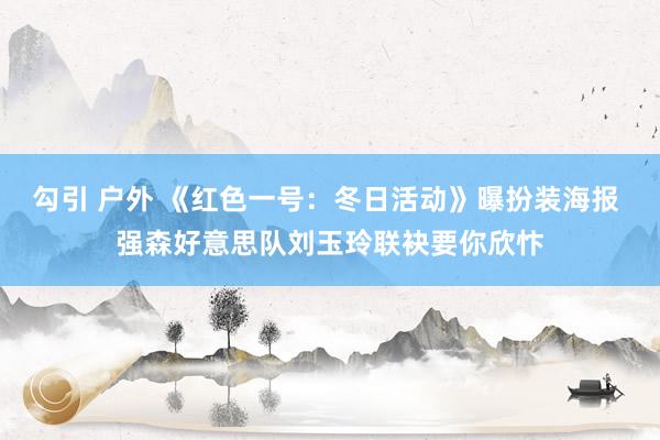 勾引 户外 《红色一号：冬日活动》曝扮装海报 强森好意思队刘玉玲联袂要你欣忭