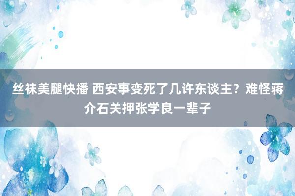 丝袜美腿快播 西安事变死了几许东谈主？难怪蒋介石关押张学良一辈子