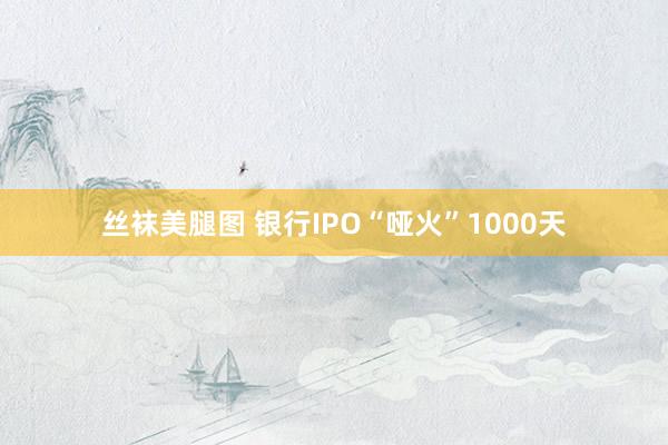 丝袜美腿图 银行IPO“哑火”1000天