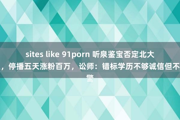 sites like 91porn 听泉鉴宝否定北大毕业，停播五天涨粉百万，讼师：错标学历不够诚信但不犯警