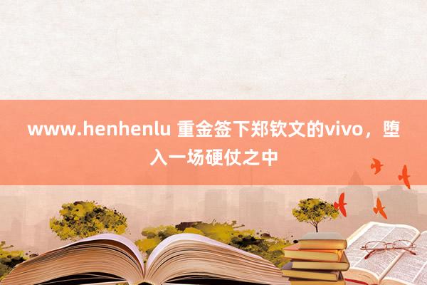 www.henhenlu 重金签下郑钦文的vivo，堕入一场硬仗之中