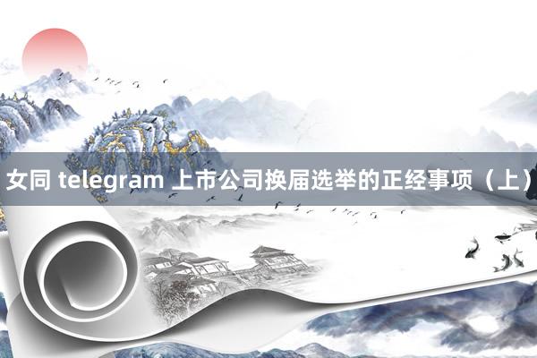 女同 telegram 上市公司换届选举的正经事项（上）