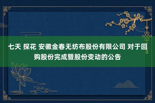 七天 探花 安徽金春无纺布股份有限公司 对于回购股份完成暨股份变动的公告