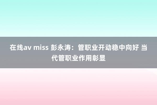 在线av miss 彭永涛：管职业开动稳中向好 当代管职业作用彰显