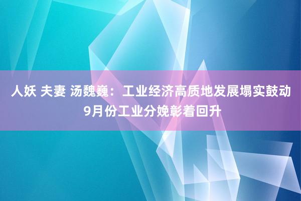 人妖 夫妻 汤魏巍：工业经济高质地发展塌实鼓动 9月份工业分娩彰着回升