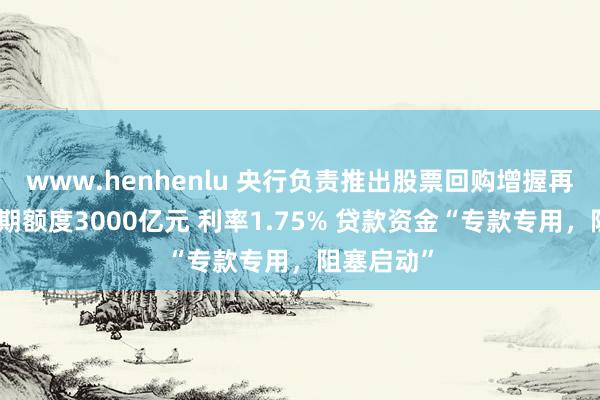 www.henhenlu 央行负责推出股票回购增握再贷款：首期额度3000亿元 利率1.75% 贷款资金“专款专用，阻塞启动”