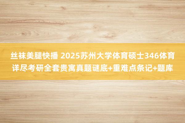 丝袜美腿快播 2025苏州大学体育硕士346体育详尽考研全套贵寓真题谜底+重难点条记+题库