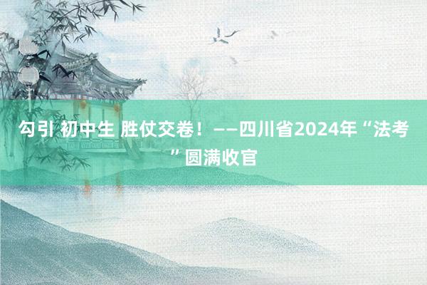 勾引 初中生 胜仗交卷！——四川省2024年“法考”圆满收官