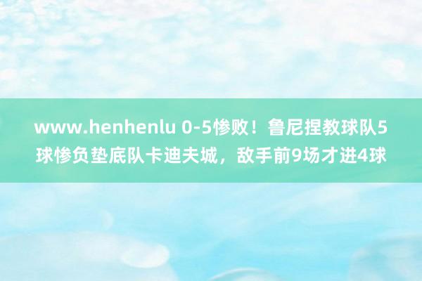 www.henhenlu 0-5惨败！鲁尼捏教球队5球惨负垫底队卡迪夫城，敌手前9场才进4球