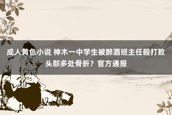 成人黄色小说 神木一中学生被醉酒班主任殴打致头部多处骨折？官方通报