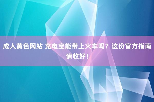 成人黄色网站 充电宝能带上火车吗？这份官方指南请收好！