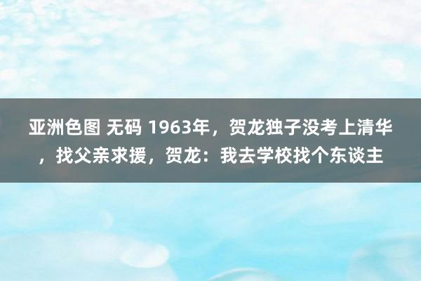 亚洲色图 无码 1963年，贺龙独子没考上清华，找父亲求援，贺龙：我去学校找个东谈主