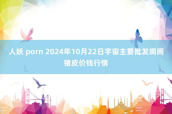 人妖 porn 2024年10月22日宇宙主要批发阛阓猪皮价钱行情