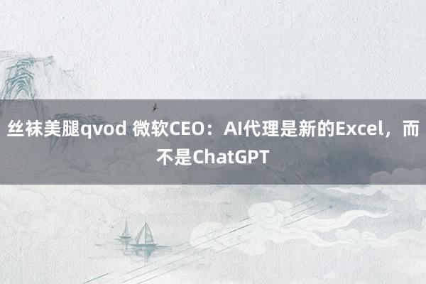 丝袜美腿qvod 微软CEO：AI代理是新的Excel，而不是ChatGPT