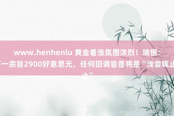 www.henhenlu 黄金看涨氛围浓烈！瑞银：下一宗旨2900好意思元，任何回调皆是将是“浅尝辄止”