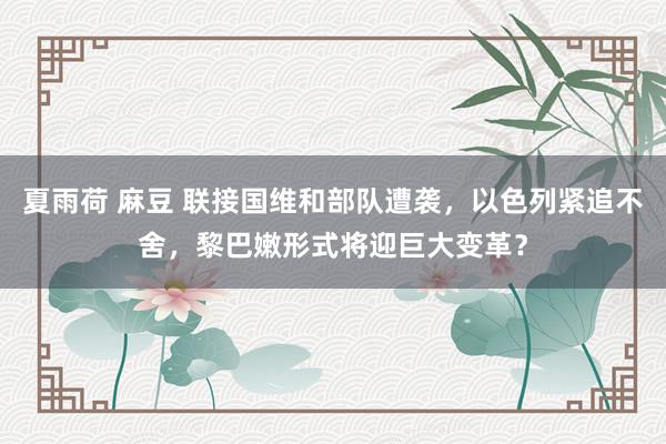 夏雨荷 麻豆 联接国维和部队遭袭，以色列紧追不舍，黎巴嫩形式将迎巨大变革？