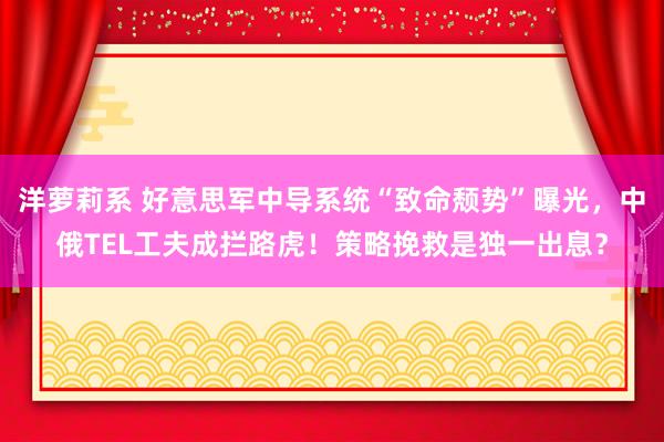 洋萝莉系 好意思军中导系统“致命颓势”曝光，中俄TEL工夫成拦路虎！策略挽救是独一出息？