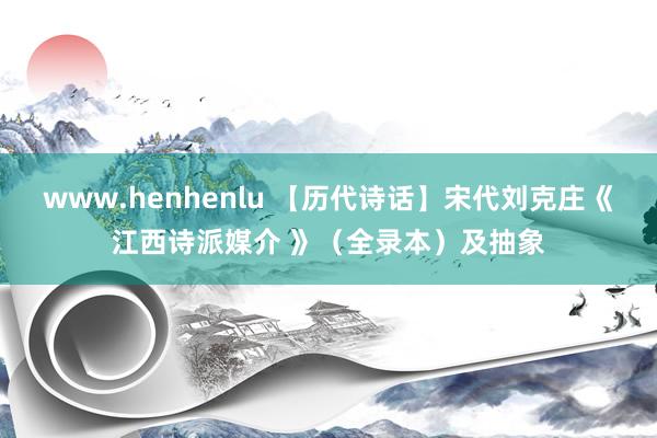 www.henhenlu 【历代诗话】宋代刘克庄《江西诗派媒介 》（全录本）及抽象