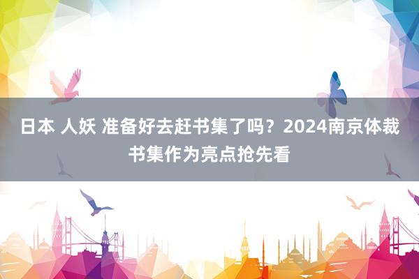 日本 人妖 准备好去赶书集了吗？2024南京体裁书集作为亮点抢先看