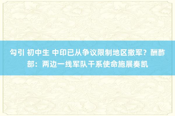 勾引 初中生 中印已从争议限制地区撤军？酬酢部：两边一线军队干系使命施展奏凯