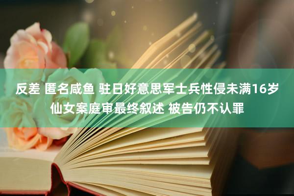 反差 匿名咸鱼 驻日好意思军士兵性侵未满16岁仙女案庭审最终叙述 被告仍不认罪