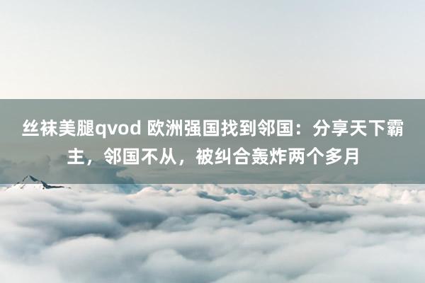 丝袜美腿qvod 欧洲强国找到邻国：分享天下霸主，邻国不从，被纠合轰炸两个多月