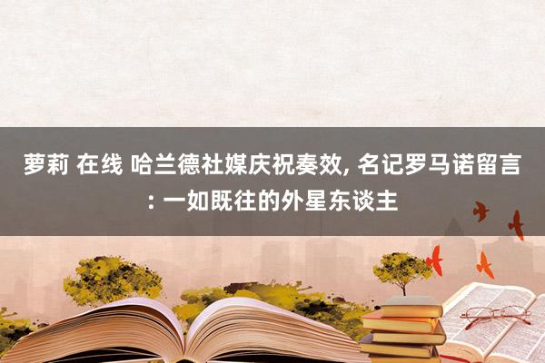 萝莉 在线 哈兰德社媒庆祝奏效, 名记罗马诺留言: 一如既往的外星东谈主