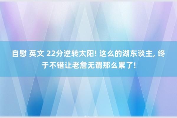 自慰 英文 22分逆转太阳! 这么的湖东谈主， 终于不错让老詹无谓那么累了!