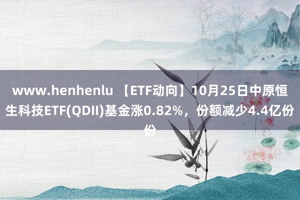 www.henhenlu 【ETF动向】10月25日中原恒生科技ETF(QDII)基金涨0.82%，份额减少4.4亿份