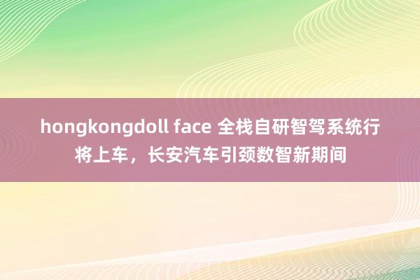 hongkongdoll face 全栈自研智驾系统行将上车，长安汽车引颈数智新期间