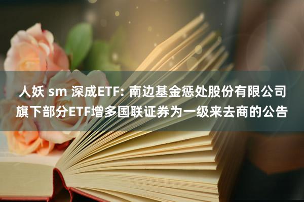 人妖 sm 深成ETF: 南边基金惩处股份有限公司旗下部分ETF增多国联证券为一级来去商的公告