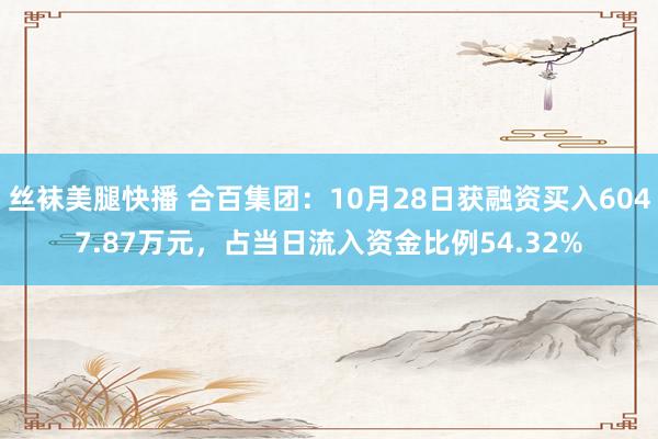 丝袜美腿快播 合百集团：10月28日获融资买入6047.87万元，占当日流入资金比例54.32%