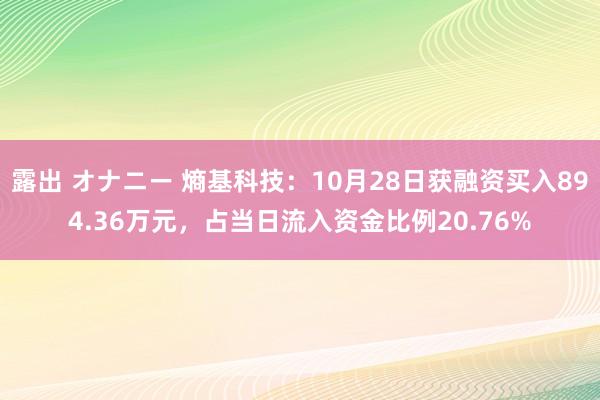 露出 オナニー 熵基科技：10月28日获融资买入894.36万元，占当日流入资金比例20.76%