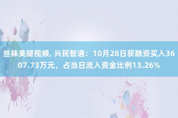 丝袜美腿视频， 兴民智通：10月28日获融资买入3607.73万元，占当日流入资金比例13.26%