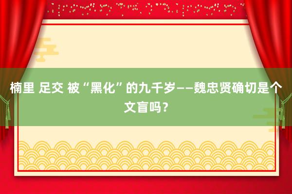 楠里 足交 被“黑化”的九千岁——魏忠贤确切是个文盲吗？