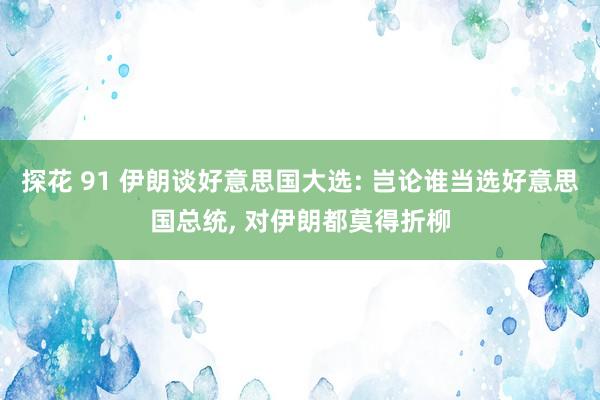 探花 91 伊朗谈好意思国大选: 岂论谁当选好意思国总统， 对伊朗都莫得折柳