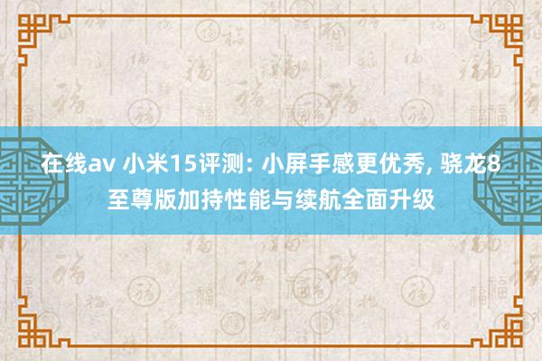 在线av 小米15评测: 小屏手感更优秀， 骁龙8至尊版加持性能与续航全面升级