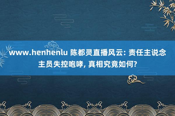 www.henhenlu 陈都灵直播风云: 责任主说念主员失控咆哮， 真相究竟如何?