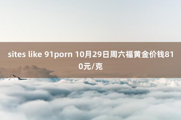 sites like 91porn 10月29日周六福黄金价钱810元/克