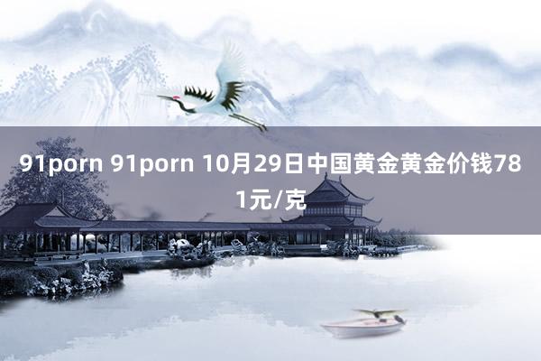 91porn 91porn 10月29日中国黄金黄金价钱781元/克