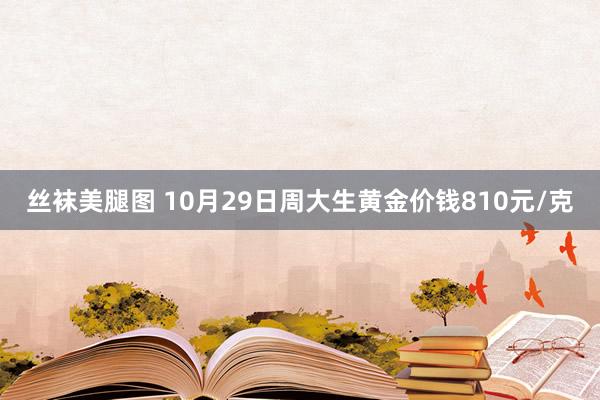 丝袜美腿图 10月29日周大生黄金价钱810元/克