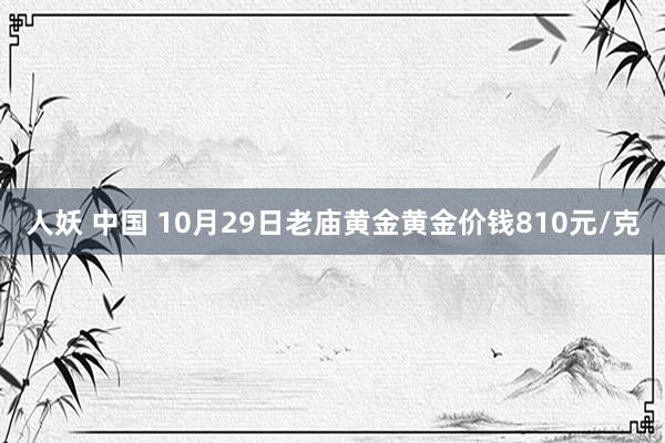 人妖 中国 10月29日老庙黄金黄金价钱810元/克