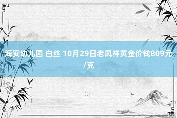 海安幼儿园 白丝 10月29日老凤祥黄金价钱809元/克