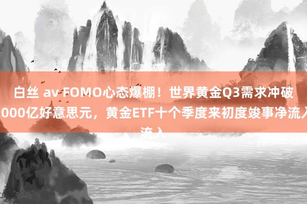 白丝 av FOMO心态爆棚！世界黄金Q3需求冲破1000亿好意思元，黄金ETF十个季度来初度竣事净流入