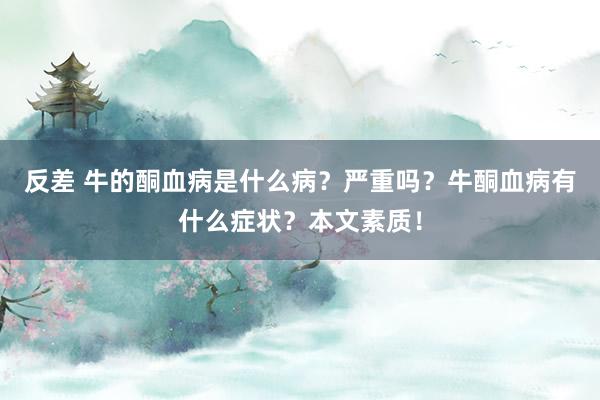 反差 牛的酮血病是什么病？严重吗？牛酮血病有什么症状？本文素质！