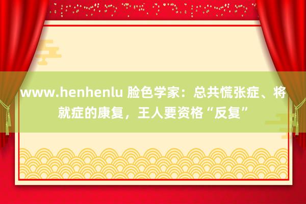 www.henhenlu 脸色学家：总共慌张症、将就症的康复，王人要资格“反复”