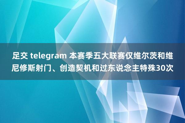 足交 telegram 本赛季五大联赛仅维尔茨和维尼修斯射门、创造契机和过东说念主特殊30次