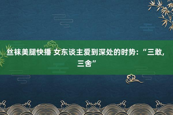 丝袜美腿快播 女东谈主爱到深处的时势: “三敢， 三舍”