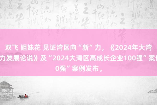 双飞 姐妹花 见证湾区向“新”力，《2024年大湾区立异力发展论说》及“2024大湾区高成长企业100强”案例发布。