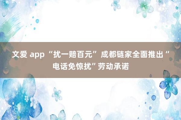 文爱 app “扰一赔百元” 成都链家全面推出“电话免惊扰”劳动承诺